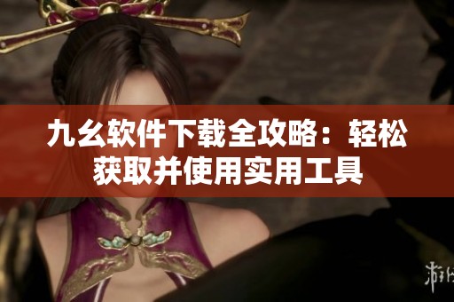 九幺軟件下載全攻略：輕松獲取并使用實用工具
