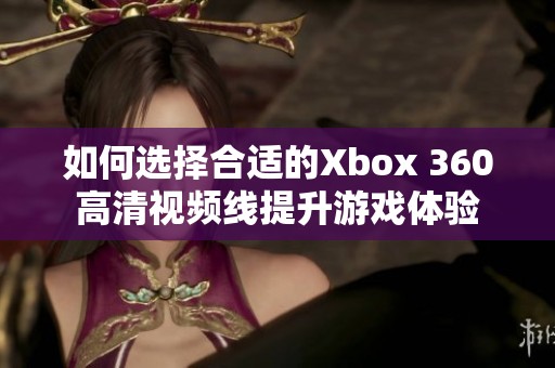如何選擇合適的Xbox 360高清視頻線提升游戲體驗(yàn)