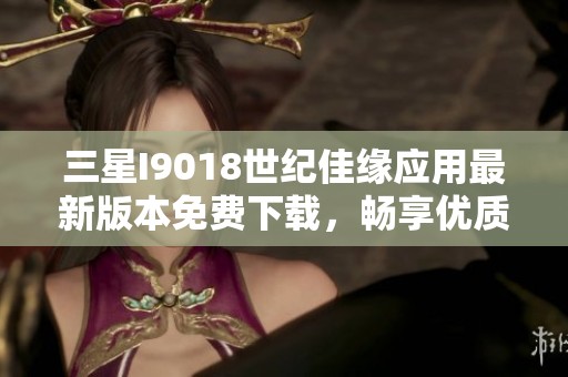 三星I9018世紀佳緣應用最新版本免費下載，暢享優質交友體驗