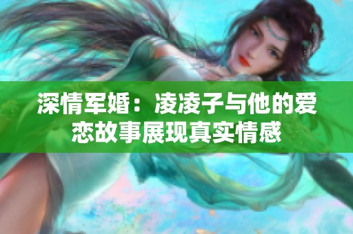深情軍婚：凌凌子與他的愛戀故事展現真實情感