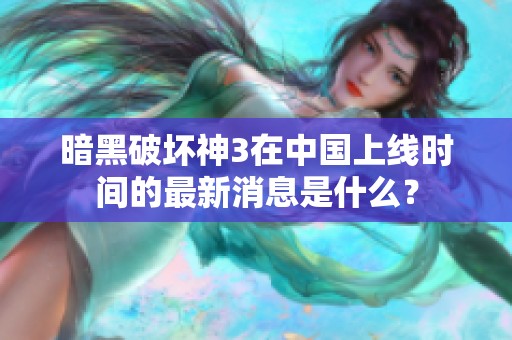 暗黑破壞神3在中國上線時間的最新消息是什么？
