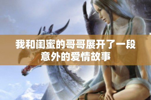 我和閨蜜的哥哥展開了一段意外的愛情故事