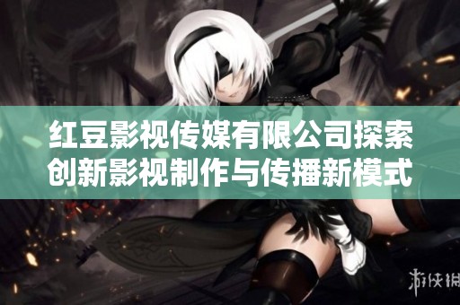 紅豆影視傳媒有限公司探索創新影視制作與傳播新模式
