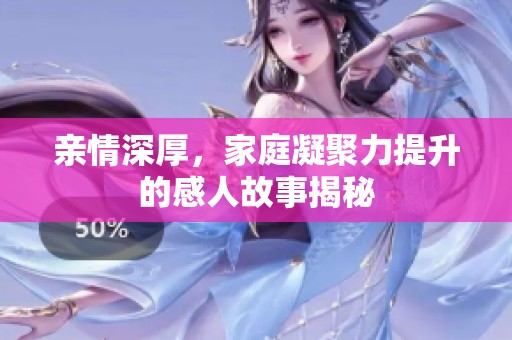 親情深厚，家庭凝聚力提升的感人故事揭秘