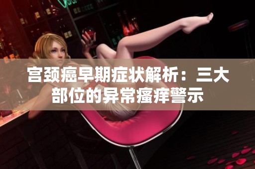 宮頸癌早期癥狀解析：三大部位的異常瘙癢警示