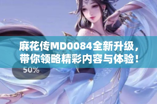 麻花傳MD0084全新升級，帶你領略精彩內容與體驗！