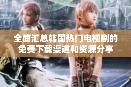 全面匯總韓國熱門電視劇的免費下載渠道和資源分享