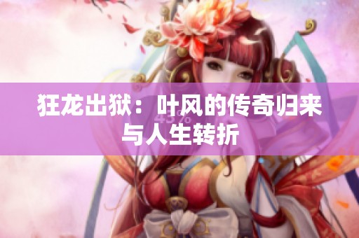 狂龍出獄：葉風的傳奇歸來與人生轉折