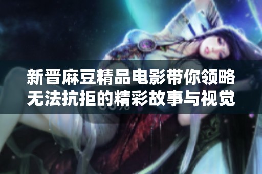 新晉麻豆精品電影帶你領略無法抗拒的精彩故事與視覺盛宴