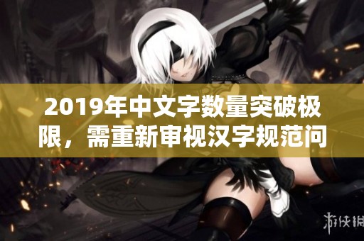 2019年中文字數量突破極限，需重新審視漢字規范問題