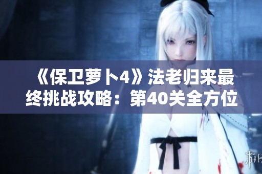 《保衛(wèi)蘿卜4》法老歸來最終挑戰(zhàn)攻略：第40關(guān)全方位智慧布局詳解