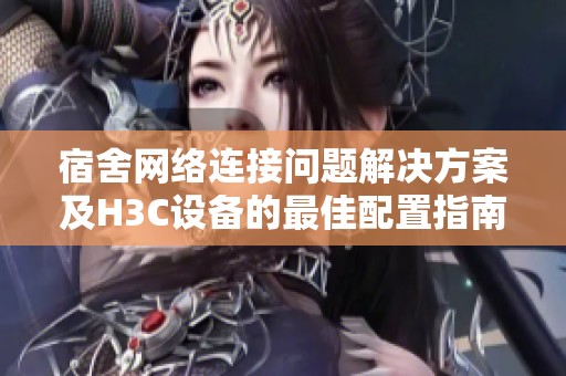宿舍網絡連接問題解決方案及H3C設備的最佳配置指南