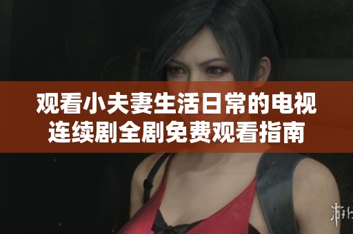 觀看小夫妻生活日常的電視連續(xù)劇全劇免費(fèi)觀看指南