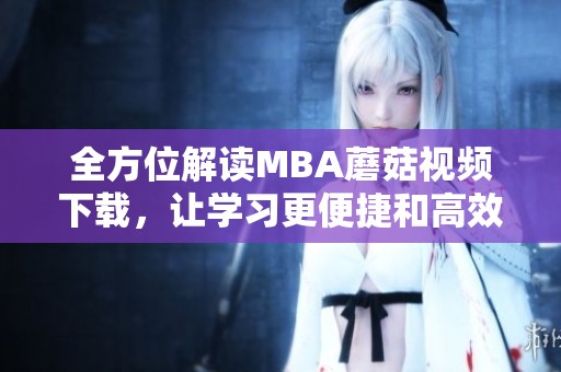 全方位解讀MBA蘑菇視頻下載，讓學(xué)習(xí)更便捷和高效