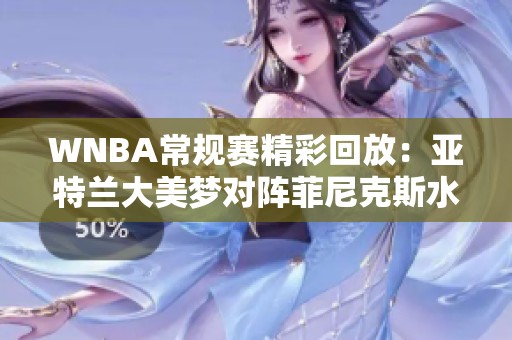 WNBA常規賽精彩回放：亞特蘭大美夢對陣菲尼克斯水星第二節精彩瞬間