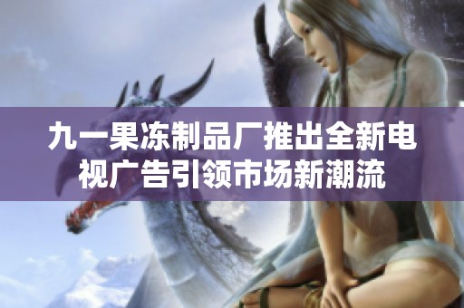 九一果凍制品廠推出全新電視廣告引領(lǐng)市場新潮流