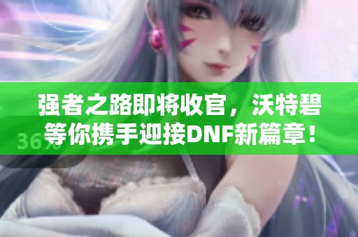 強(qiáng)者之路即將收官，沃特碧等你攜手迎接DNF新篇章！