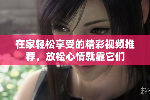 在家輕松享受的精彩視頻推薦，放松心情就靠它們