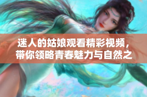 迷人的姑娘觀看精彩視頻，帶你領略青春魅力與自然之美