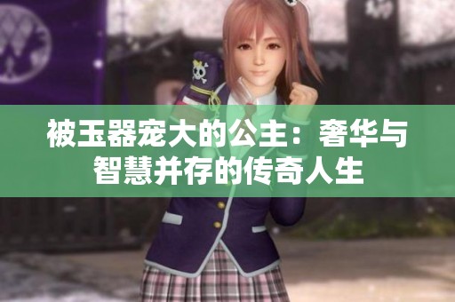 被玉器寵大的公主：奢華與智慧并存的傳奇人生