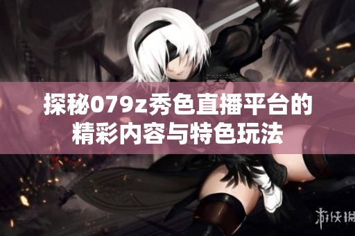 探秘079z秀色直播平臺的精彩內容與特色玩法