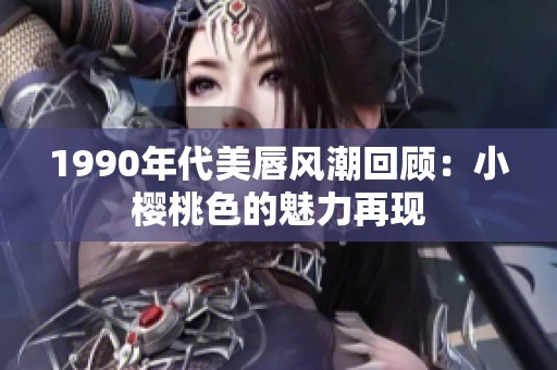 1990年代美唇風(fēng)潮回顧：小櫻桃色的魅力再現(xiàn)