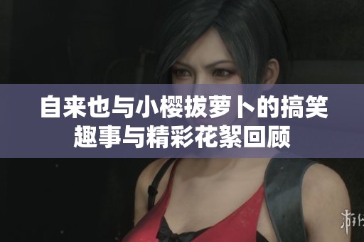 自來也與小櫻拔蘿卜的搞笑趣事與精彩花絮回顧
