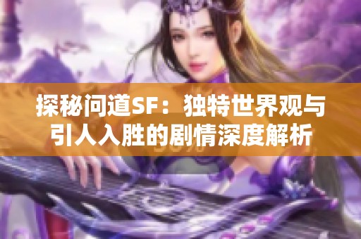 探秘問道SF：獨特世界觀與引人入勝的劇情深度解析