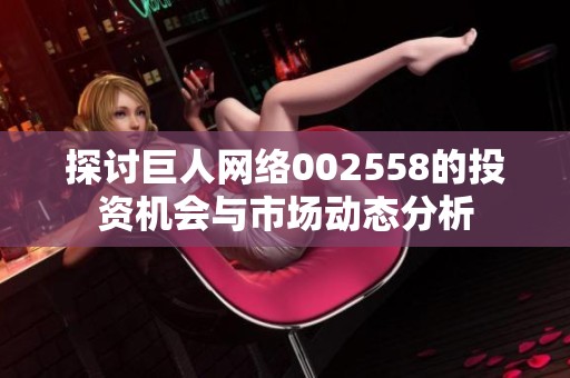 探討巨人網絡002558的投資機會與市場動態分析