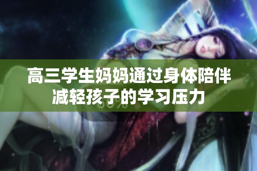 高三學(xué)生媽媽通過(guò)身體陪伴減輕孩子的學(xué)習(xí)壓力