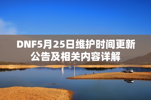 DNF5月25日維護時間更新公告及相關內容詳解