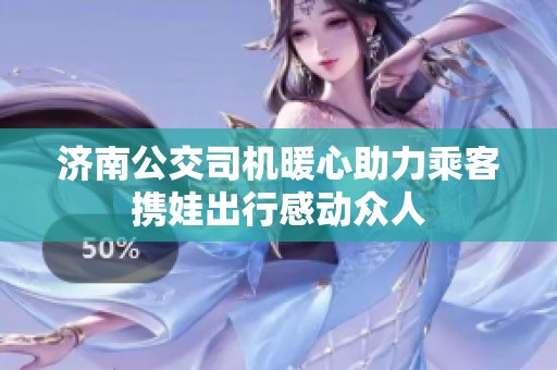 濟南公交司機暖心助力乘客攜娃出行感動眾人