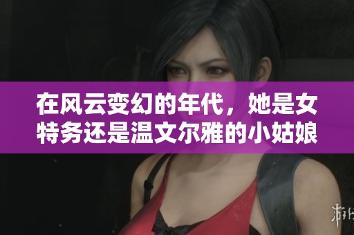 在風云變幻的年代，她是女特務還是溫文爾雅的小姑娘
