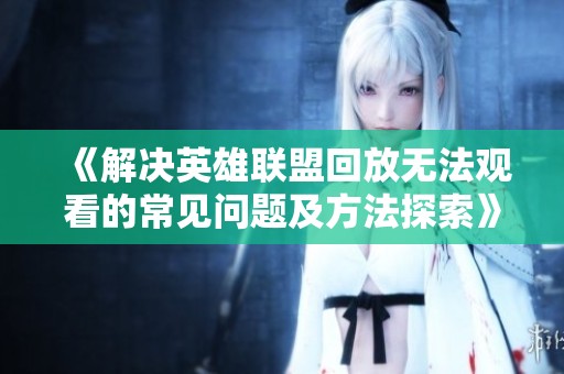 《解決英雄聯(lián)盟回放無(wú)法觀看的常見(jiàn)問(wèn)題及方法探索》