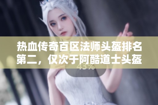 熱血傳奇百區法師頭盔排名第二，僅次于阿酷道士頭盔