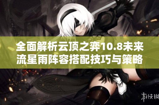 全面解析云頂之弈10.8未來流星雨陣容搭配技巧與策略