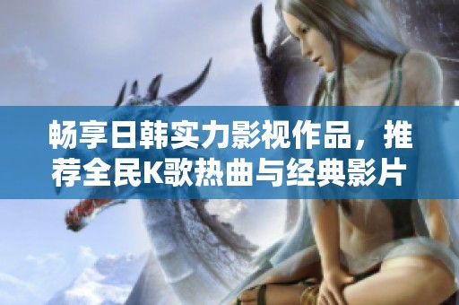 暢享日韓實力影視作品，推薦全民K歌熱曲與經典影片
