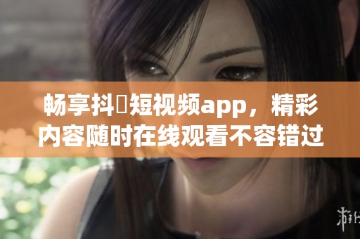 暢享抖抈短視頻app，精彩內(nèi)容隨時(shí)在線觀看不容錯(cuò)過
