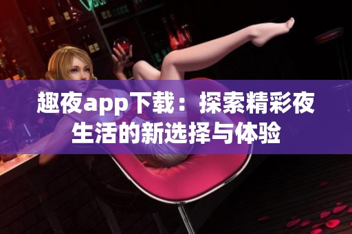 趣夜app下載：探索精彩夜生活的新選擇與體驗
