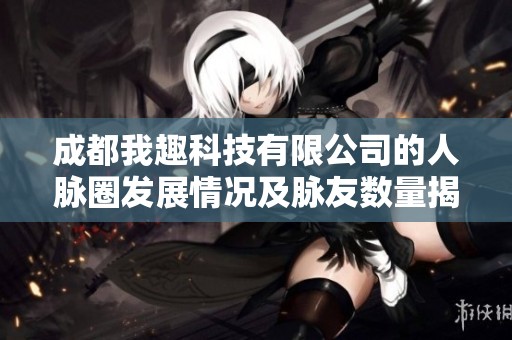 成都我趣科技有限公司的人脈圈發展情況及脈友數量揭秘