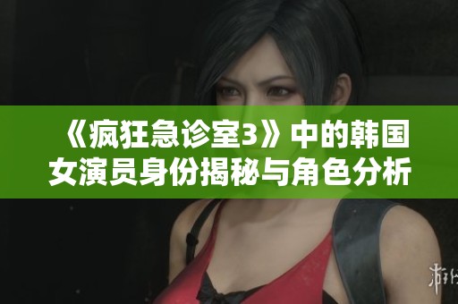 《瘋狂急診室3》中的韓國女演員身份揭秘與角色分析