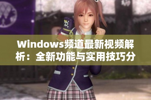 Windows頻道最新視頻解析：全新功能與實用技巧分享