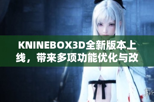 KNINEBOX3D全新版本上線，帶來多項功能優化與改進介紹
