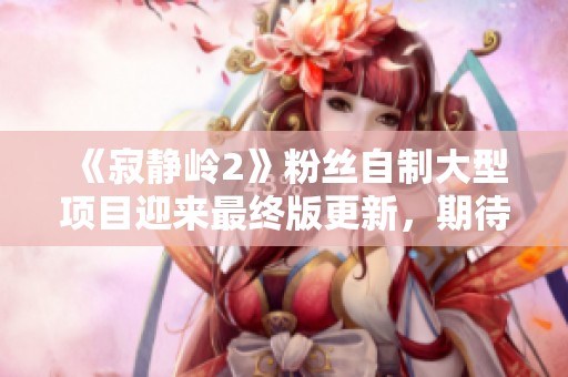 《寂靜嶺2》粉絲自制大型項目迎來最終版更新，期待再現經典魅力