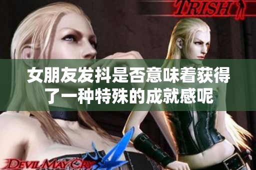 女朋友發抖是否意味著獲得了一種特殊的成就感呢