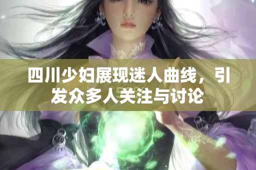 四川少婦展現迷人曲線，引發眾多人關注與討論