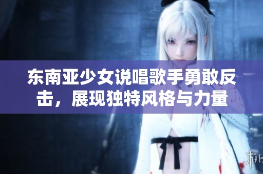 東南亞少女說唱歌手勇敢反擊，展現(xiàn)獨特風(fēng)格與力量