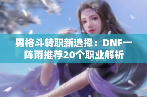 男格斗轉職新選擇：DNF一陣雨推薦20個職業解析