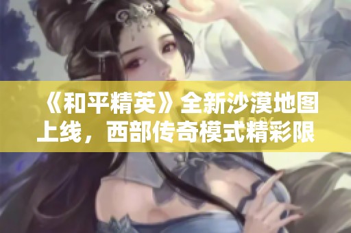 《和平精英》全新沙漠地圖上線，西部傳奇模式精彩限時回歸！
