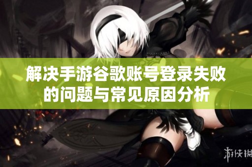 解決手游谷歌賬號(hào)登錄失敗的問題與常見原因分析